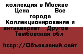 коллекция в Москве  › Цена ­ 65 000 - Все города Коллекционирование и антиквариат » Другое   . Тамбовская обл.